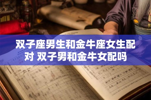 双子座男生和金牛座女生配对 双子男和金牛女配吗