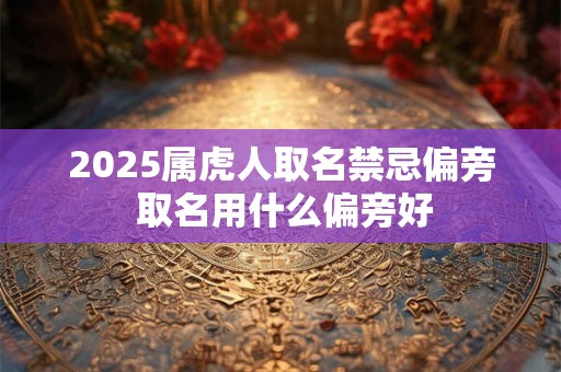 2025属虎人取名禁忌偏旁 取名用什么偏旁好