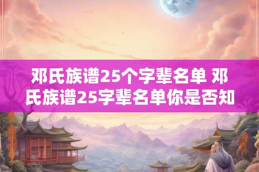 邓氏族谱25个字辈名单 邓氏族谱25字辈名单你是否知晓