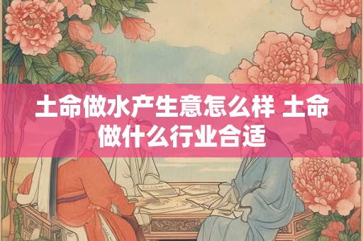 土命做水产生意怎么样 土命做什么行业合适