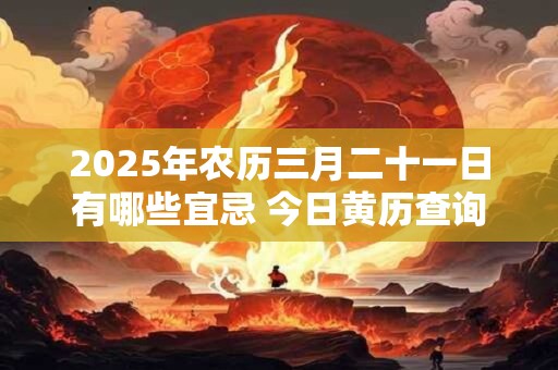 2025年农历三月二十一日有哪些宜忌 今日黄历查询