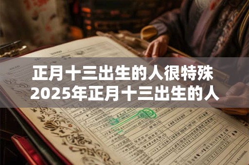 正月十三出生的人很特殊 2025年正月十三出生的人五行