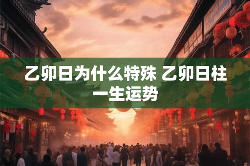 乙卯日为什么特殊 乙卯日柱一生运势