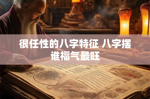 很任性的八字特征 八字摆谁福气最旺