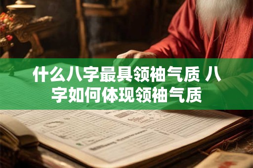 什么八字最具领袖气质 八字如何体现领袖气质
