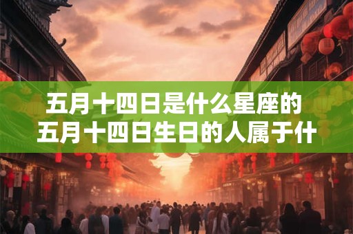 五月十四日是什么星座的 五月十四日生日的人属于什么星座