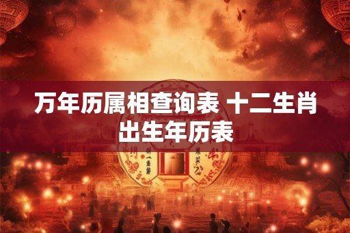万年历属相查询表 十二生肖出生年历表