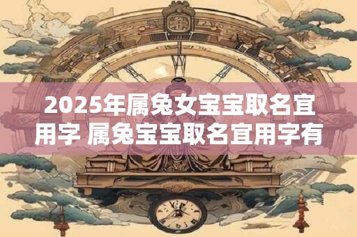 2025年属兔女宝宝取名宜用字 属兔宝宝取名宜用字有哪些