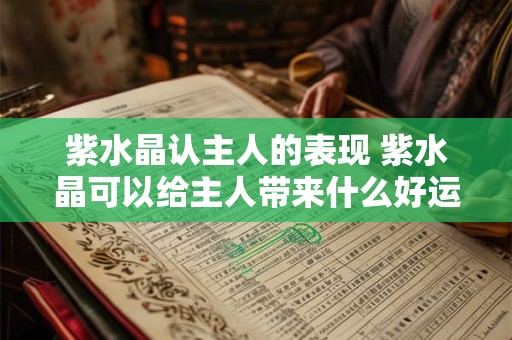 紫水晶认主人的表现 紫水晶可以给主人带来什么好运气