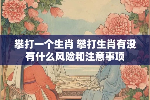 攀打一个生肖 攀打生肖有没有什么风险和注意事项