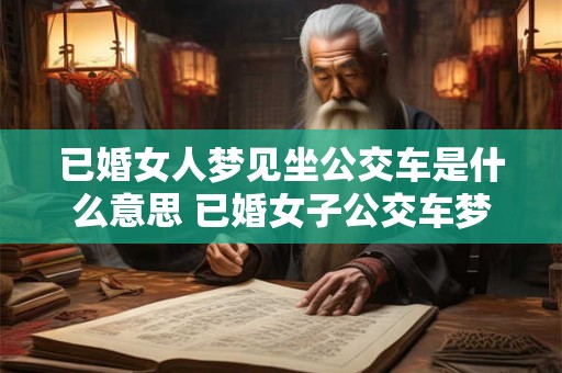 已婚女人梦见坐公交车是什么意思 已婚女子公交车梦为何