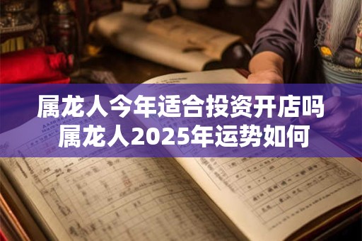 属龙人今年适合投资开店吗 属龙人2025年运势如何