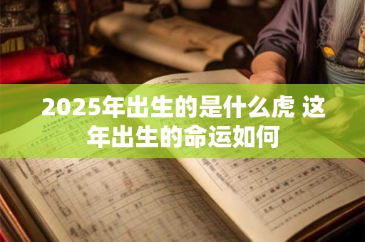 2025年出生的是什么虎 这年出生的命运如何