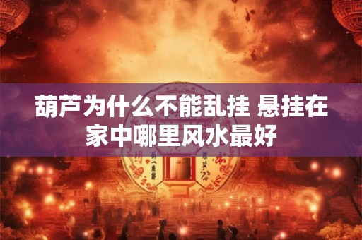 葫芦为什么不能乱挂 悬挂在家中哪里风水最好