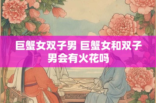 巨蟹女双子男 巨蟹女和双子男会有火花吗