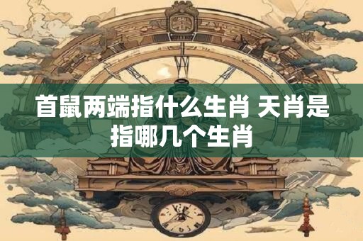 首鼠两端指什么生肖 天肖是指哪几个生肖