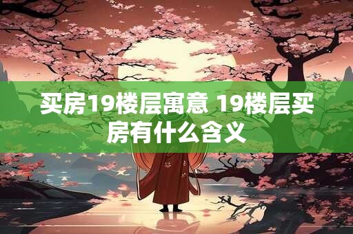 买房19楼层寓意 19楼层买房有什么含义