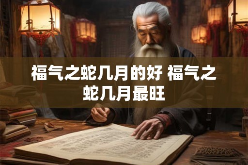 福气之蛇几月的好 福气之蛇几月最旺
