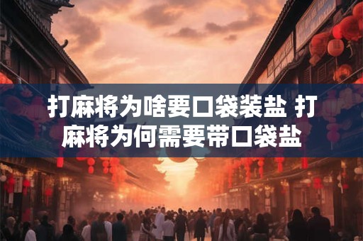 打麻将为啥要口袋装盐 打麻将为何需要带口袋盐