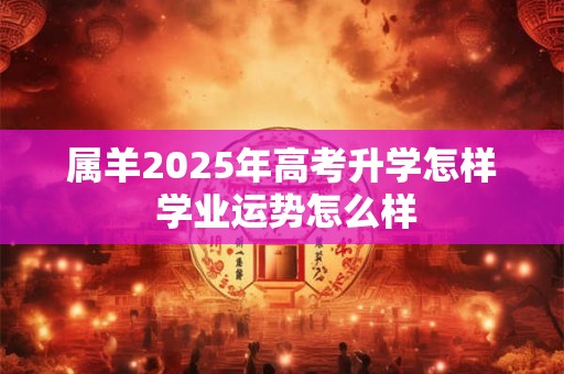 属羊2025年高考升学怎样 学业运势怎么样