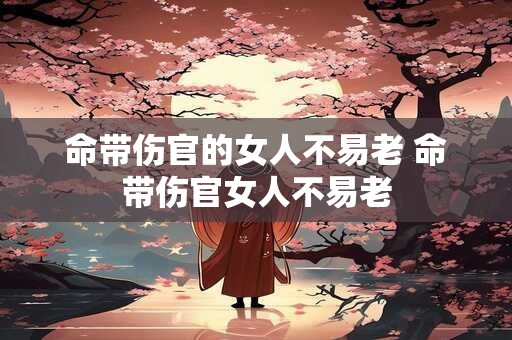 命带伤官的女人不易老 命带伤官女人不易老