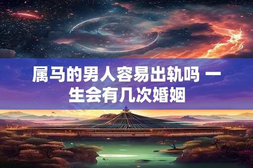 属马的男人容易出轨吗 一生会有几次婚姻