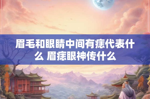 眉毛和眼睛中间有痣代表什么 眉痣眼神传什么