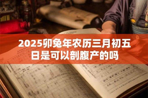 2025卯兔年农历三月初五日是可以剖腹产的吗