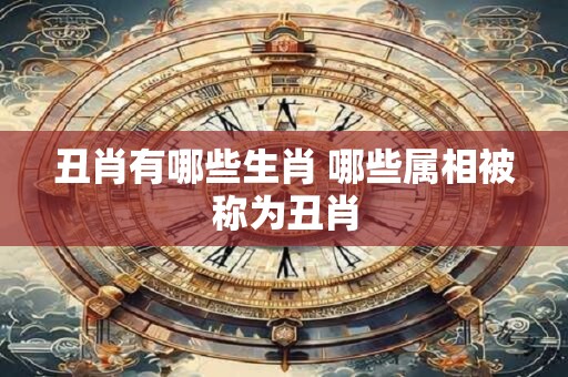 丑肖有哪些生肖 哪些属相被称为丑肖