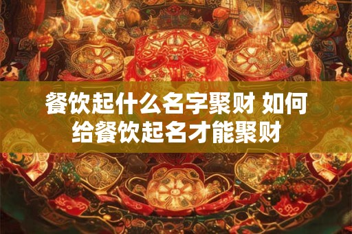 餐饮起什么名字聚财 如何给餐饮起名才能聚财