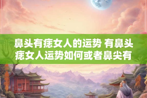 鼻头有痣女人的运势 有鼻头痣女人运势如何或者鼻尖有痣女性的运程如何