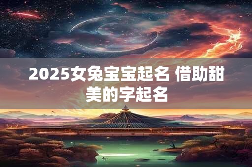 2025女兔宝宝起名 借助甜美的字起名