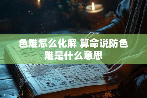 色难怎么化解 算命说防色难是什么意思 色难怎么化解 算命说防色难是什么意思