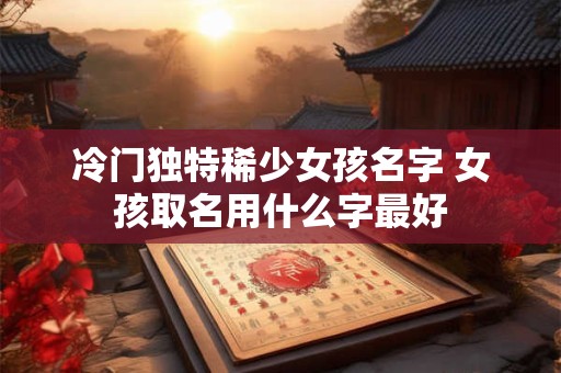 冷门独特稀少女孩名字 女孩取名用什么字最好