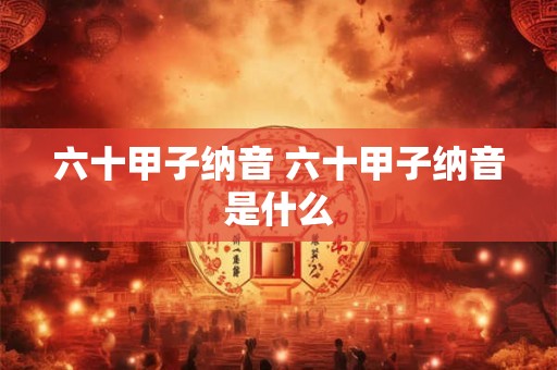 六十甲子纳音 六十甲子纳音是什么