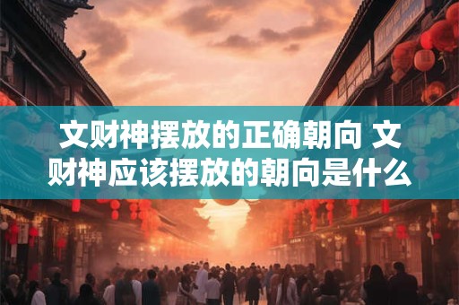 详细阅读:文财神摆放的正确朝向 文财神应该摆放的朝向是什么 文财神摆放的正确朝向 文财神应该摆放的朝向是什么