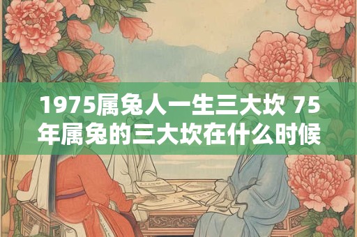 1975属兔人一生三大坎 75年属兔的三大坎在什么时候