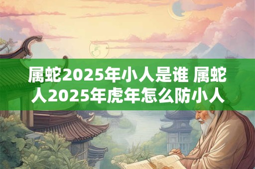 属蛇2026年小人是谁 属蛇人2026年虎年怎么防小人 属蛇2026年小人是谁 属蛇人2026年虎年怎么防小人