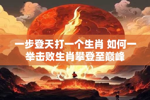 一步登天打一个生肖 如何一举击败生肖攀登至巅峰