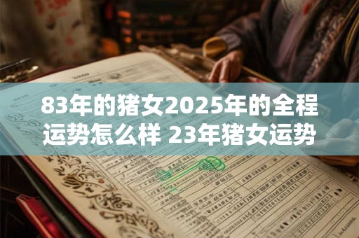 83年的猪女2025年的全程运势怎么样 23年猪女运势如何