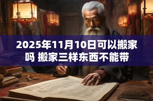 2025年11月10日可以搬家吗 搬家三样东西不能带