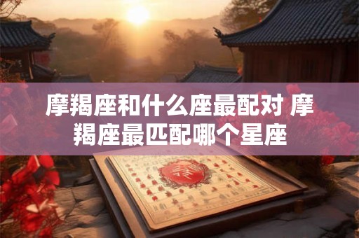 摩羯座和什么座最配对 摩羯座最匹配哪个星座