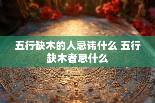五行缺木的人忌讳什么 五行缺木者忌什么