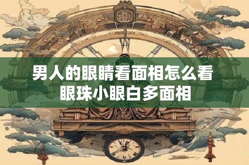 男人的眼睛看面相怎么看 眼珠小眼白多面相