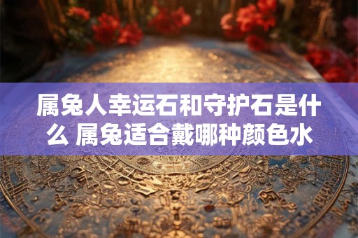 属兔人幸运石和守护石是什么 属兔适合戴哪种颜色水晶