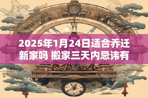 2025年1月24日适合乔迁新家吗 搬家三天内忌讳有什么