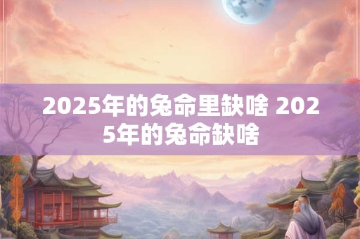 2025年的兔命里缺啥 2025年的兔命缺啥 2025年的兔命里缺啥 2025年的兔命缺啥