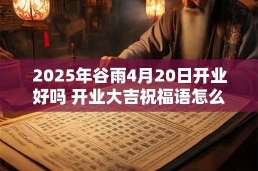 2026年谷雨4月20日开业好吗 开业大吉祝福语怎么说