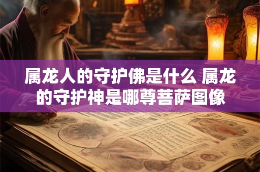 属龙人的守护佛是什么 属龙的守护神是哪尊菩萨图像