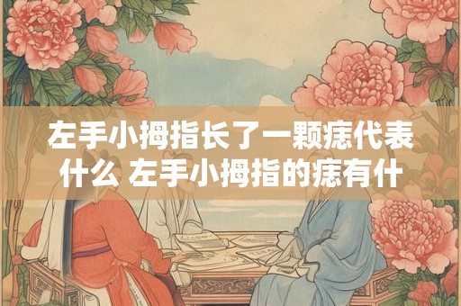 左手小拇指长了一颗痣代表什么 左手小拇指的痣有什么寓意